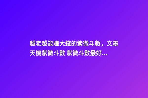 越老越能賺大錢的紫微斗數，文墨天機紫微斗數 紫微斗數最好的命格，紫微斗數里什么格局最好，命比較-第1張-觀點-玄機派